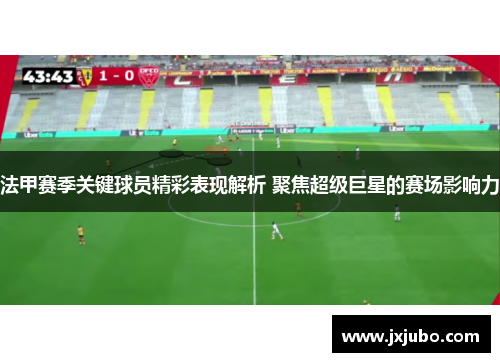 法甲赛季关键球员精彩表现解析 聚焦超级巨星的赛场影响力